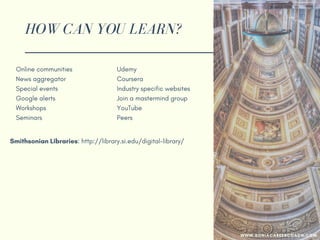 HOW CAN YOU LEARN?
Online communities
News aggregator
Special events
Google alerts
Workshops
Seminars
Udemy
Coursera
Industry specific websites
Join a mastermind group
YouTube
Peers
Smithsonian Libraries: http://library.si.edu/digital-library/
WWW.SONIACAREERCOACH.COM
 