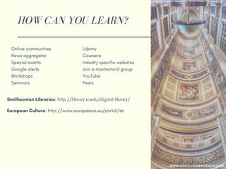 HOW CAN YOU LEARN?
Online communities
News aggregator
Special events
Google alerts
Workshops
Seminars
Udemy
Coursera
Industry specific websites
Join a mastermind group
YouTube
Peers
Smithsonian Libraries: http://library.si.edu/digital-library/
European Culture: http://www.europeana.eu/portal/en
WWW.SONIACAREERCOACH.COM
 
