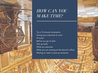 HOW CAN YOU
MAKE TIME?
Try in 15-minute increments
During your commute to work
At lunch
Before you go to bed
Get up early
While you exercise
While you are waiting at the doctor's office
Waiting to meet or pick up someone
Photo credit: cuellar via VisualHunt /  CC BY-NC WWW.SONIACAREERCOACH.COM
 
