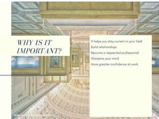 WHY IS IT
IMPORTANT?
It helps you stay current in your field
Build relationships 
Become a respected professional
Sharpens your mind
Have greater confidence at work
Easier to change jobs or change careers
Sharpens your skills
Gain reputation as a thought leader
Make new friends
Your employer may pay for it
Help you returning to the workforce
Earn more money
WWW.SONIACAREERCOACH.COM
 