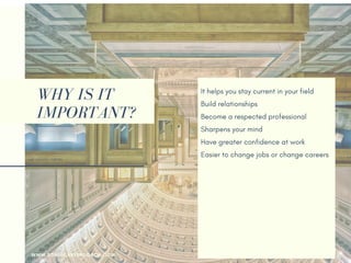 WHY IS IT
IMPORTANT?
It helps you stay current in your field
Build relationships 
Become a respected professional
Sharpens your mind
Have greater confidence at work
Easier to change jobs or change careers
Sharpens your skills
Gain reputation as a thought leader
Make new friends
Your employer may pay for it
Help you returning to the workforce
Earn more money
WWW.SONIACAREERCOACH.COM
 