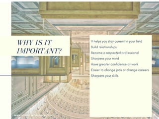 WHY IS IT
IMPORTANT?
It helps you stay current in your field
Build relationships 
Become a respected professional
Sharpens your mind
Have greater confidence at work
Easier to change jobs or change careers
Sharpens your skills
Gain reputation as a thought leader
Make new friends
Your employer may pay for it
Help you returning to the workforce
Earn more money
WWW.SONIACAREERCOACH.COM
 