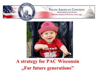 A strategy for PAC Wisconsin „ For future generations” 