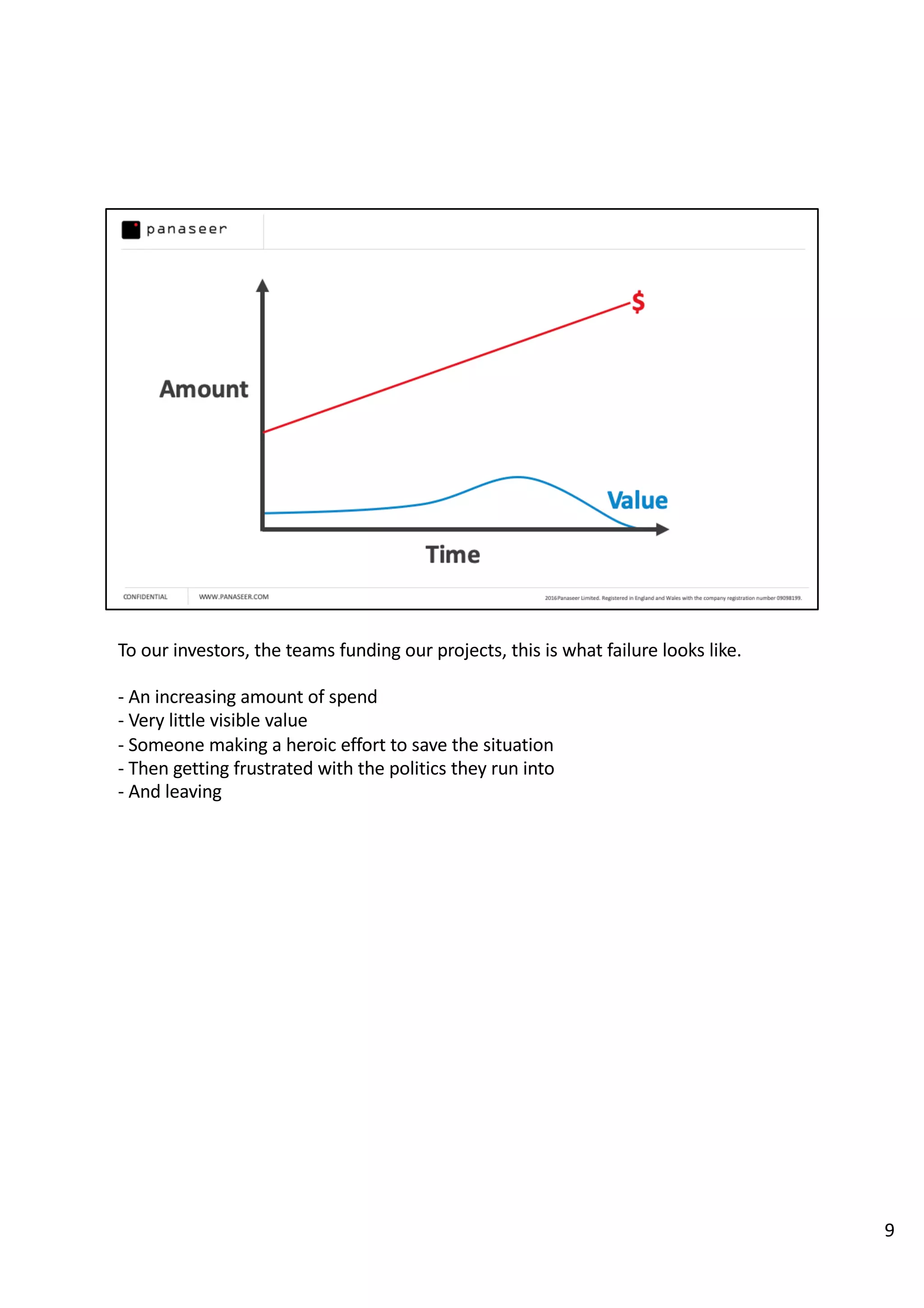To our investors, the teams funding our projects, this is what failure looks like.
- An increasing amount of spend
- Very little visible value
- Someone making a heroic effort to save the situation
- Then getting frustrated with the politics they run into
- And leaving
9
 