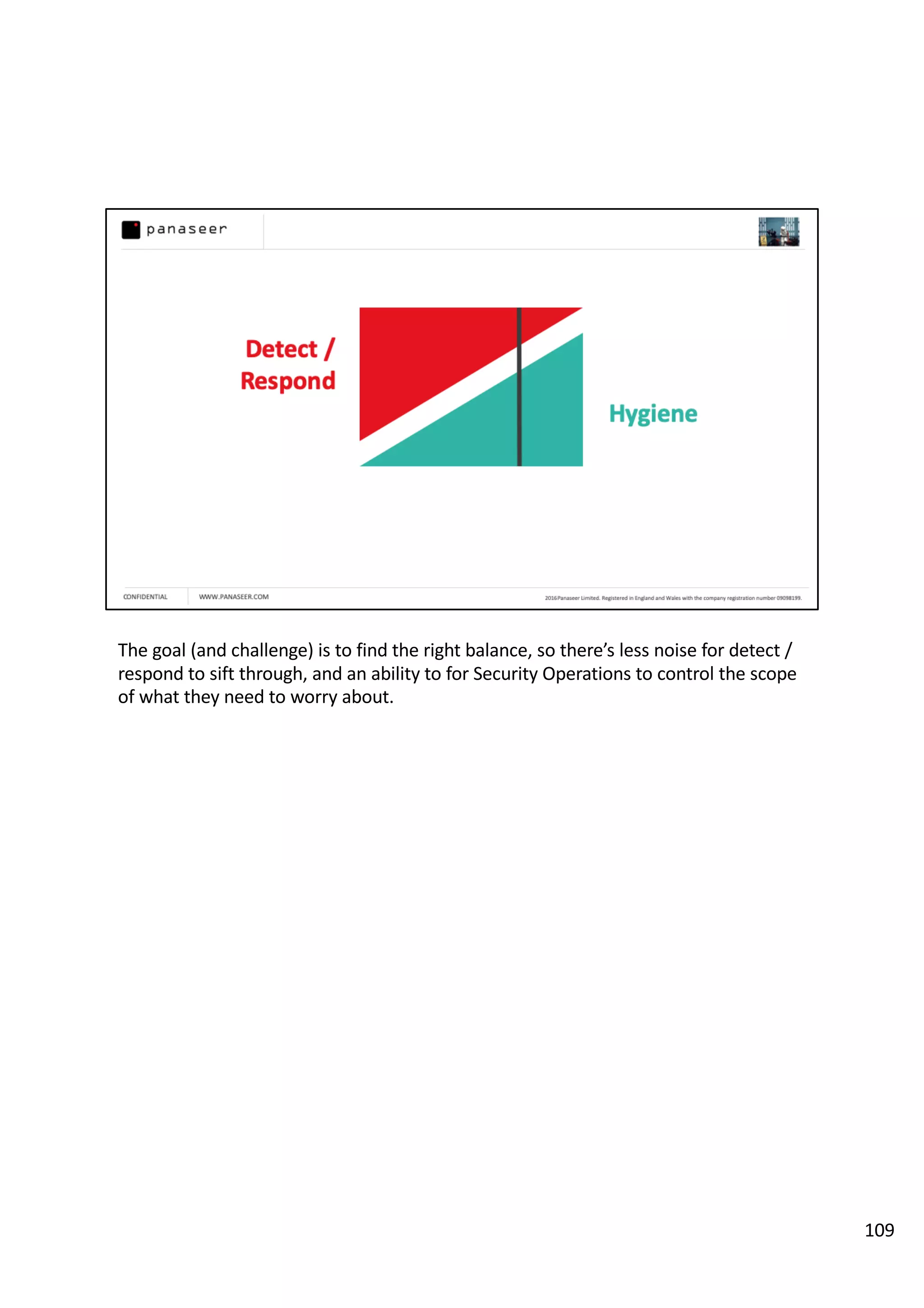 The goal (and challenge) is to find the right balance, so there’s less noise for detect /
respond to sift through, and an ability to for Security Operations to control the scope
of what they need to worry about.
109
 