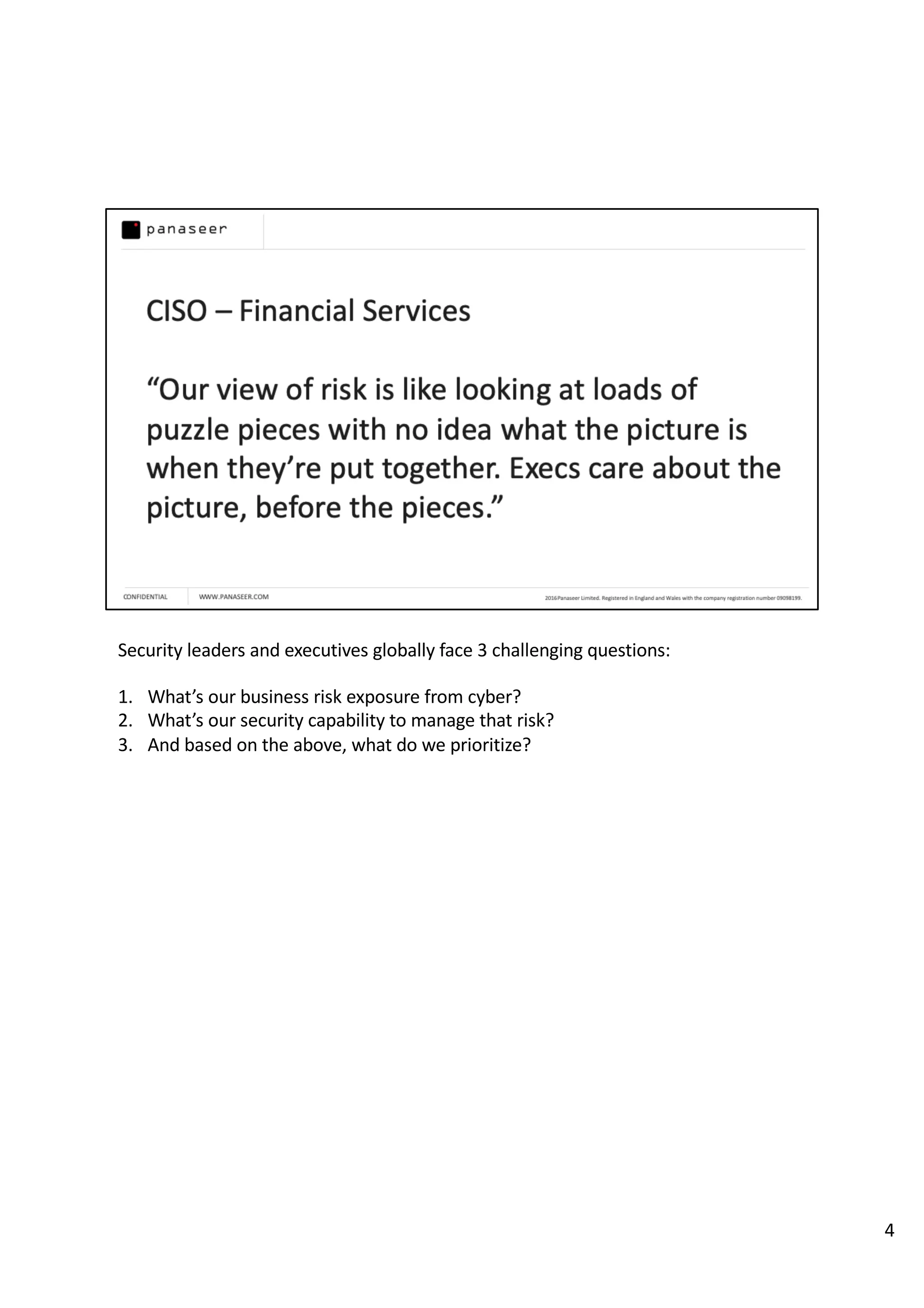 Security leaders and executives globally face 3 challenging questions:
1. What’s our business risk exposure from cyber?
2. What’s our security capability to manage that risk?
3. And based on the above, what do we prioritize?
4
 
