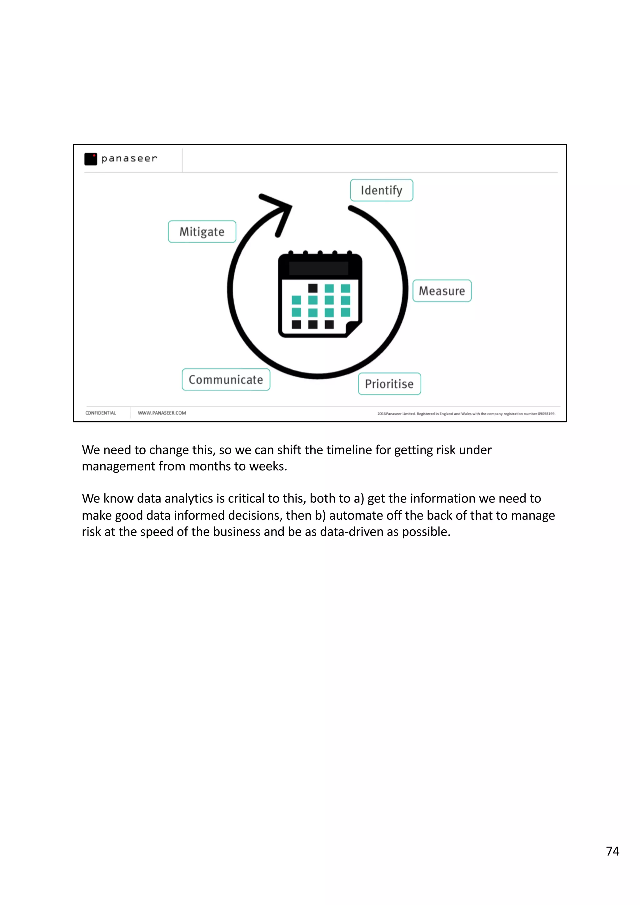 We need to change this, so we can shift the timeline for getting risk under
management from months to weeks.
We know data analytics is critical to this, both to a) get the information we need to
make good data informed decisions, then b) automate off the back of that to manage
risk at the speed of the business and be as data-driven as possible.
74
 