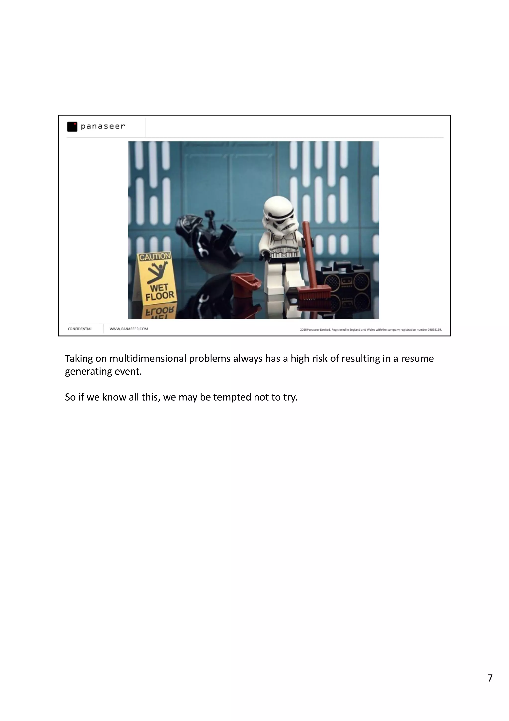 Taking on multidimensional problems always has a high risk of resulting in a resume
generating event.
So if we know all this, we may be tempted not to try.
7
 