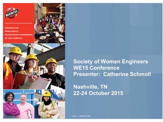 Society of Women Engineers
WE15 Conference
Presenter: Catherine Schmoll
Nashville, TN
22-24 October 2015
Level 4 - Bechtel Public
INFRASTRUCTURE
MINING & METALS
NUCLEAR,SECURITY&ENVIRONMENTAL
OIL, GAS & CHEMICALS
 