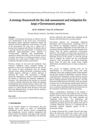 IJCSNS International Journal of Computer Science and Network Security, VOL.10 No.10, October 2010                              29




 A strategy framework for the risk assessment and mitigation for
                  large e-Government projects
                                          Ali M. Al-Khouri†, Naser M. Al-Mazrouei†
                                 †
                                     Emirates Identity Authority, Abu Dhabi, United Arab Emirates

Summary                                                              and how effectively they handle those challenges decide
Globally, e-Government has become an effective tool for              the pace with which they move towards maturity.
civic transformation. In the recent years, e-Government
development gained significant momentum despite the                  Government agencies are increasingly embracing
financial crisis that crippled the world economy. For most           Information and Communications Technology (ICT) to
of the governments, the crisis was a wakeup call to                  stay efficient by integrating employees, partners and
become more transparent and efficient. In addition, there is         citizens in seamless collaboration. On the other hand, it is
a growing demand for governments to transform from                   increasingly becoming difficult to meet the demands of the
traditional agency/department centric approach to                    citizens with the present fragmented e-Governance
“Citizen-Centric” approach. This transformation is                   initiatives. This situation is forcing many governments to
expected to enhance the quality of life of citizens in terms         take an integrated approach to improve the effectiveness of
of greater convenience in availing government services.              delivering services to the citizens. To meet the growing
Eventually this would result in higher levels of citizen             need to integrate the citizens into the e-Government
satisfaction and improved trust in government.                       initiatives, many governments are creating technology
                                                                     based citizen ID cards that would ensure reliable
However, projects of such scale and complexity, faces                identification and authentication of citizens availing the e-
numerous roadblocks which eventually hamper its                      services.
potential to deliver the intended benefits to the citizens.
The success of these programmes calls for strategic                  This process of adopting advanced ICTs for the
direction, policy making and greater coordination among              transformation of e-Government meets with many
multiple agencies, following a uniform approach in                   challenges. Due to the complexity nature of these projects
achieving the vision. This necessitates a strategic                  and the sheer number of stakeholder’s involved, effective
framework comprehensive enough to visualize and enable               visualization and management of these initiatives assumes
the leaders in addressing the potential roadblocks or                much importance. Any framework that aid in the strategic
resistance. This report presents the outcome of a research           decision making should be simple and effective. Also this
to define a strategic framework that models the opposing             framework should maximize the ability of the government
and propelling forces dormant during a project time. This            to achieve the of e-Government transformation. However,
would help the strategic decision makers to visualize each           even after years tryst with e-Government initiatives, there
project as a whole and take quick decisions in the areas             are no commonly established methods and frameworks for
that need additional thrust, to ensure that the initiatives          the conceptual visualization of the overall strategy.
achieve the envisaged goals.                                         Being a comprehensive abstraction of the strategy, a
                                                                     strategic framework shows how different forces act on the
Key words:                                                           projects. It shows what are the thrusts and resistances that
e-government, risk assessment, TRANSFORM strategy.                   are impacting the project. This makes planning and
                                                                     visualizing much easier. Any deficiencies and
                                                                     misalignments can be spotted easily. Most of the times,
1. Introduction                                                      complexity and details decrease the usability and value of
                                                                     a strategic framework. However it is important that the
As the countries progress in e-Government, they pass                 framework represent important aspects of the e-
through many stages, in terms of infrastructure                      government strategy.
development, service delivery, process re-engineering,
data management, security, customer management and                   A strategic framework has a longer lifecycle and scope.
human resource development. Each stage in this evolution             Hence the framework should stay valid in spite of the
poses challenges to countries embarking in this direction,           changes in the environment. Each project goes through
                                                                     many iterations of technical and process changes. All these

  Manuscript received October 5, 2010
  Manuscript revised October 20, 2010
 