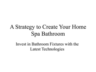 A Strategy to Create Your Home
         Spa Bathroom
  Invest in Bathroom Fixtures with the
           Latest Technologies
 