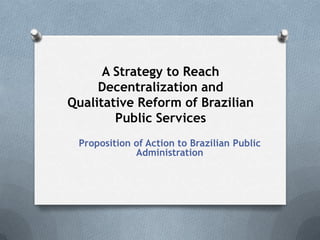 A Strategy to Reach
     Decentralization and
Qualitative Reform of Brazilian
        Public Services
 Proposition of Action to Brazilian Public
             Administration
 