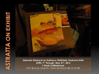 Selected Abstracts by Katheryn OldShield, Featured Artist
APRIL 1st through May 31st, 2013
@ Roots Coffeehouse,
9101 Blvd 26, Suite101, North Richland Hills TX 76180
1
 
