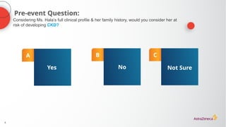 8
Pre-event Question:
A
Yes
B
No
C
Not Sure
Considering Ms. Hala’s full clinical profile & her family history, would you consider her at
risk of developing CKD?
 