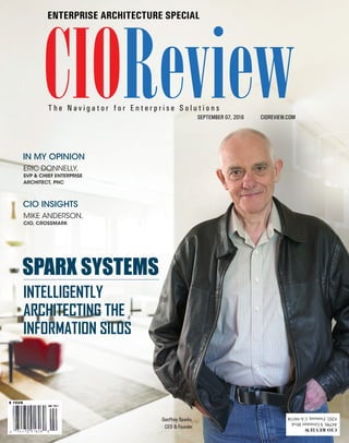 | |September 2016
1CIOReview
CIOReview
ENTERPRISE ARCHITECTURE SPECIAL
CIOREVIEW.COM
T h e N a v i g a t o r f o r E n t e r p r i s e S o l u t i o n s
SEPTEMBER 07, 2016
Geoffrey Sparks,
CEO & Founder
ERIC DONNELLY,
SVP & CHIEF ENTERPRISE
ARCHITECT, PNC
MIKE ANDERSON,
CIO, CROSSMARK
IN MY OPINION
CIO INSIGHTS
SPARX SYSTEMS
INTELLIGENTLY
ARCHITECTING THE
INFORMATION SILOS
 