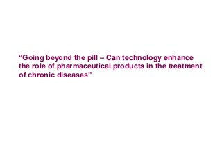 ―Going beyond the pill – Can technology enhance
the role of pharmaceutical products in the treatment
of chronic diseases‖
 