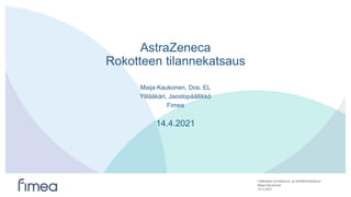Lääkealan turvallisuus- ja kehittämiskeskus
AstraZeneca
Rokotteen tilannekatsaus
Maija Kaukonen, Dos, EL
Ylilääkäri, Jaostopäällikkö
Fimea
14.4.2021
14.4.2021
Maija Kaukonen
 