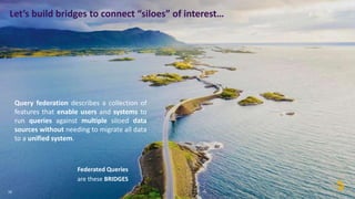 19
Let’s build bridges to connect “siloes” of interest…
Query federation describes a collection of
features that enable users and systems to
run queries against multiple siloed data
sources without needing to migrate all data
to a unified system.
Federated Queries
are these BRIDGES
 