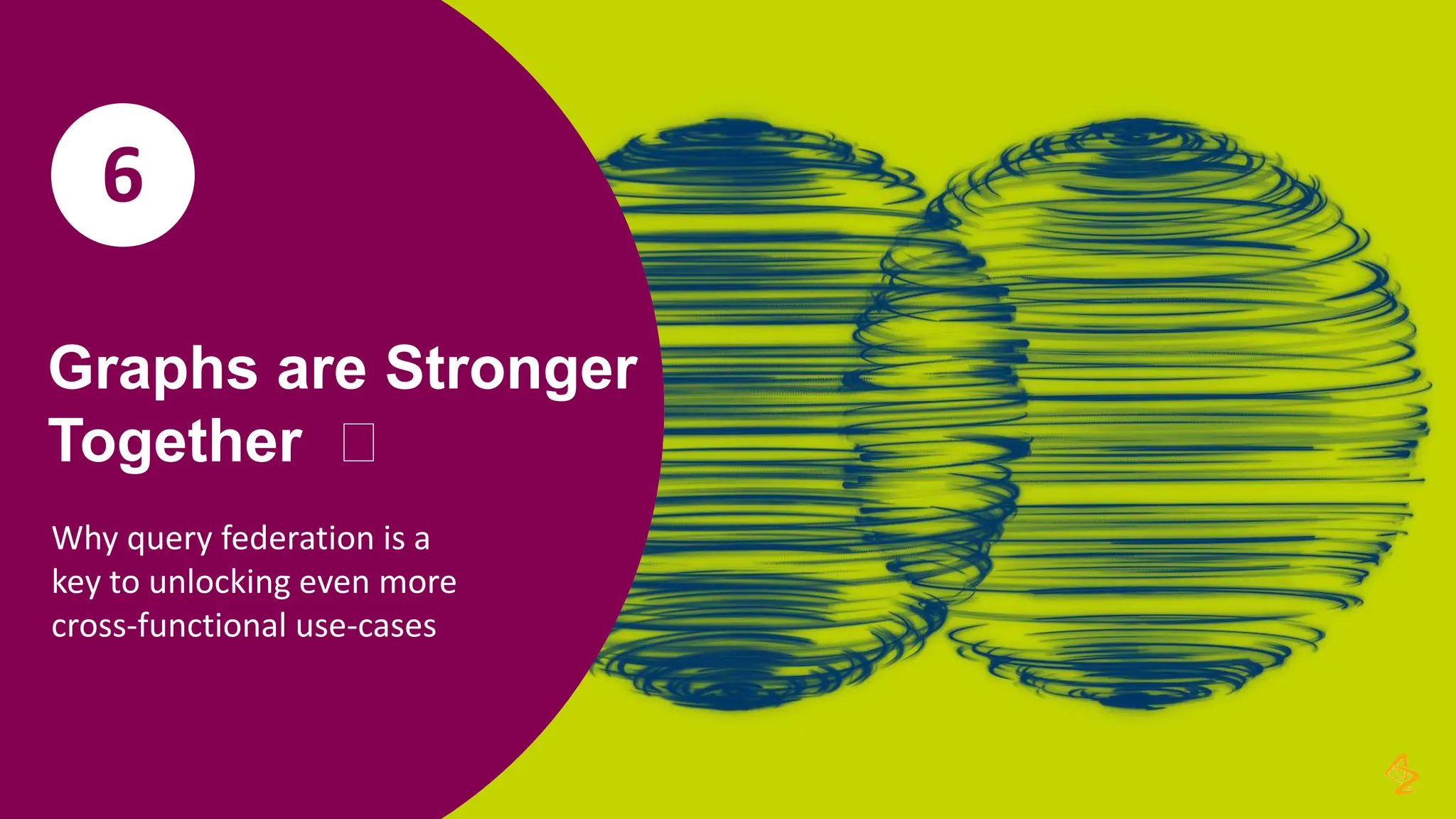 Graphs are Stronger
Together ️
Why query federation is a
key to unlocking even more
cross-functional use-cases
6
 