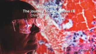AstraZeneca
The journey to world-class IT
Chris Day 23rd June 2016
 