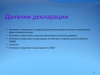Данъчни декларации
 Изготвяне и представяне на годишни данъчни декларации за местни и чуждестранни
фирми и физически лица
 Изготвяне и представяне на данъчни декларации за изплатен дивидент
 Изготвяне и представяне на декларации за избягване на двойно данъчно облагане
СИДДО
 Интрастат
 Изготвяне и предствяне на декларации по ЗМДТ
12
 