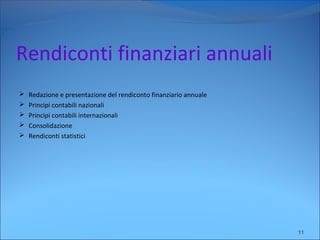Rendiconti finanziari annuali
 Redazione e presentazione del rendiconto finanziario annuale
 Principi contabili nazionali
 Principi contabili internazionali
 Consolidazione
 Rendiconti statistici
11
 
