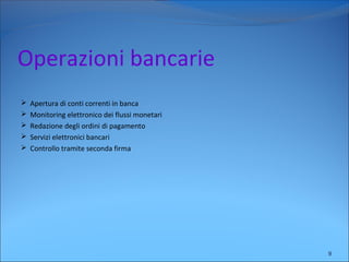 Operazioni bancarie
 Apertura di conti correnti in banca
 Monitoring elettronico dei flussi monetari
 Redazione degli ordini di pagamento
 Servizi elettronici bancari
 Controllo tramite seconda firma
9
 