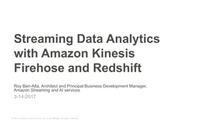 © 2015, Amazon Web Services, Inc. or its Affiliates. All rights reserved.
Roy Ben-Alta, Architect and Principal Business Development Manager,
Amazon Streaming and AI services
3-14-2017
Streaming Data Analytics
with Amazon Kinesis
Firehose and Redshift
 