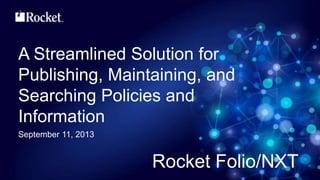 A Streamlined Solution for
Publishing, Maintaining, and
Searching Policies and
Information
September 11, 2013
Rocket Folio/NXT
 
