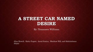 A STREET CAR NAMED 
DESIRE 
By: Tennessee Williams 
Alisa Howell, Haley Fugate, Jared Justice, Matthew Hill, and Abdulrahman 
Alajmi 
 