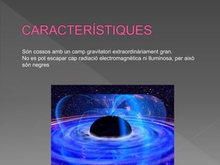 Són cossos amb un camp gravitatori extraordinàriament gran.
No es pot escapar cap radiació electromagnètica ni lluminosa, per això
són negres
 