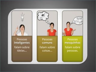 Pessoas
inteligentes
falam sobre
ideias...

Pessoas
comuns
falam sobre
coisas...

Pessoas
mesquinhas
falam sobre
pessoas.

 
