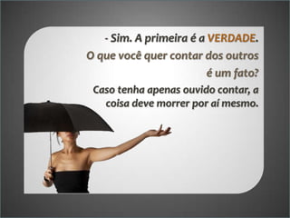 - Sim. A primeira é a VERDADE.
O que você quer contar dos outros
é um fato?
Caso tenha apenas ouvido contar, a
coisa deve morrer por aí mesmo.

 