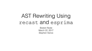 AST Rewriting Using
recast and esprima
Boston Node
March 22, 2017
Stephen Vance
 