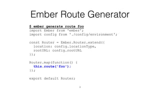 Ember Route Generator
$ ember generate route foo
import Ember from 'ember';
import config from './config/environment';
const Router = Ember.Router.extend({
location: config.locationType,
rootURL: config.rootURL
});
Router.map(function() {
this.route('foo');
});
export default Router;
3
 