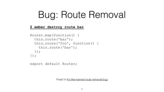 Bug: Route Removal
$ ember destroy route bar
Router.map(function() {
this.route('bar');
this.route('foo', function() {
this.route('bar');
});
});
export default Router;
Fixed in Fix like-named route removal bug
4
 