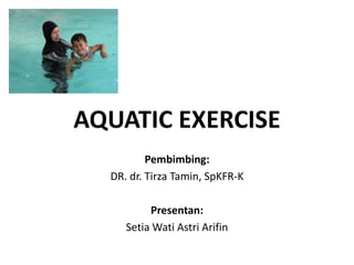 AQUATIC EXERCISE
Pembimbing:
DR. dr. Tirza Tamin, SpKFR-K
Presentan:
Setia Wati Astri Arifin
 