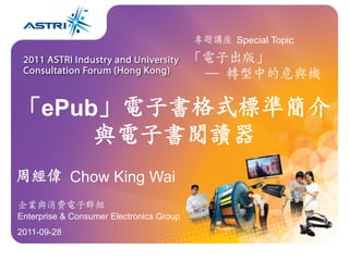 專題講座 Special Topic

                                          「電子出版」
                                           ─ 轉型中的危與機

「ePub」電子書格式標準簡介
     與電子書閱讀器                                         



周經偉 Chow King Wai
企業與消費電子群組
Enterprise & Consumer Electronics Group
2011-09-28
             1
 