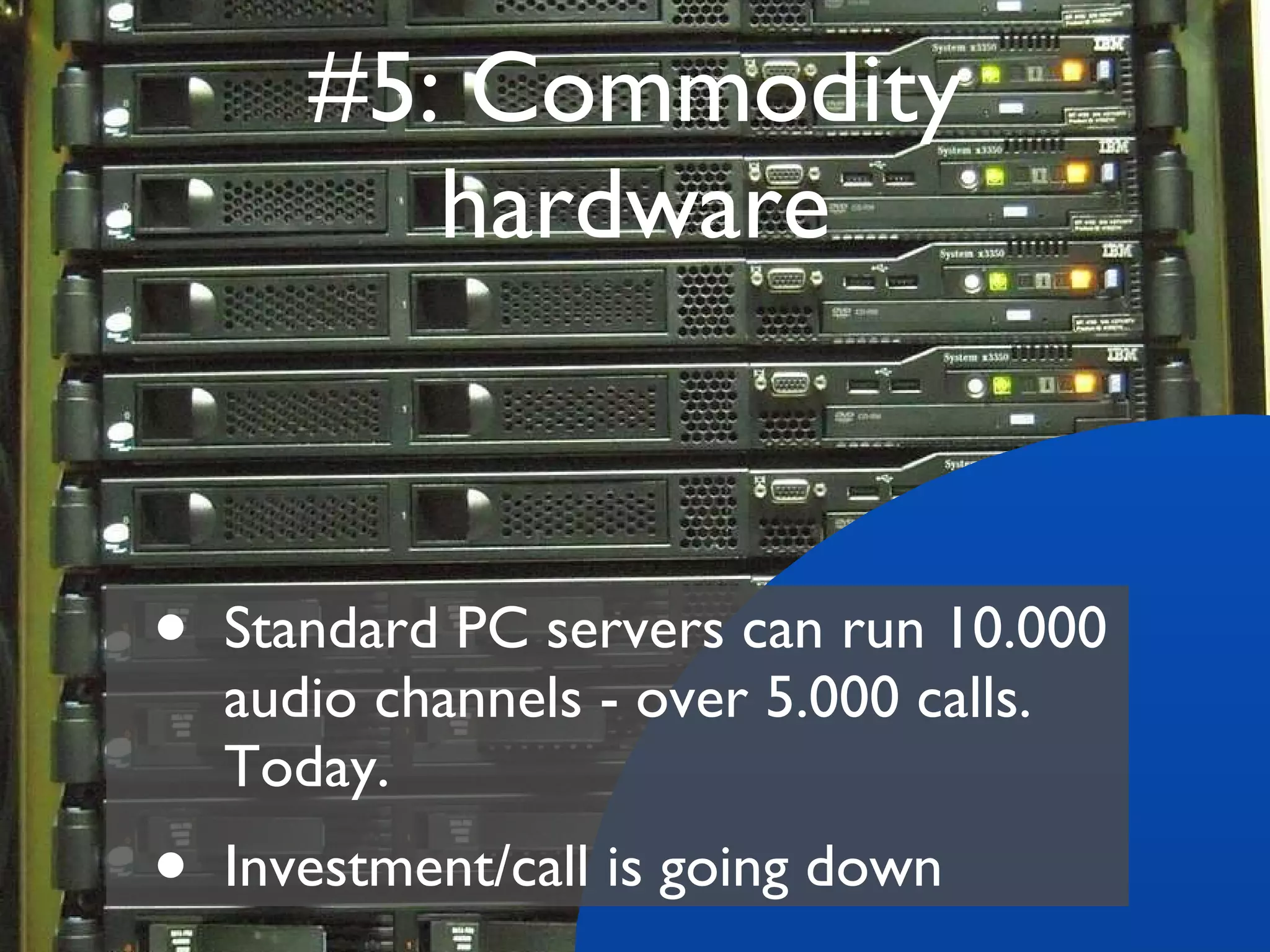#5: Commodity hardware Standard PC servers can run 10.000 audio channels - over 5.000 calls. Today. Investment/call is going down 