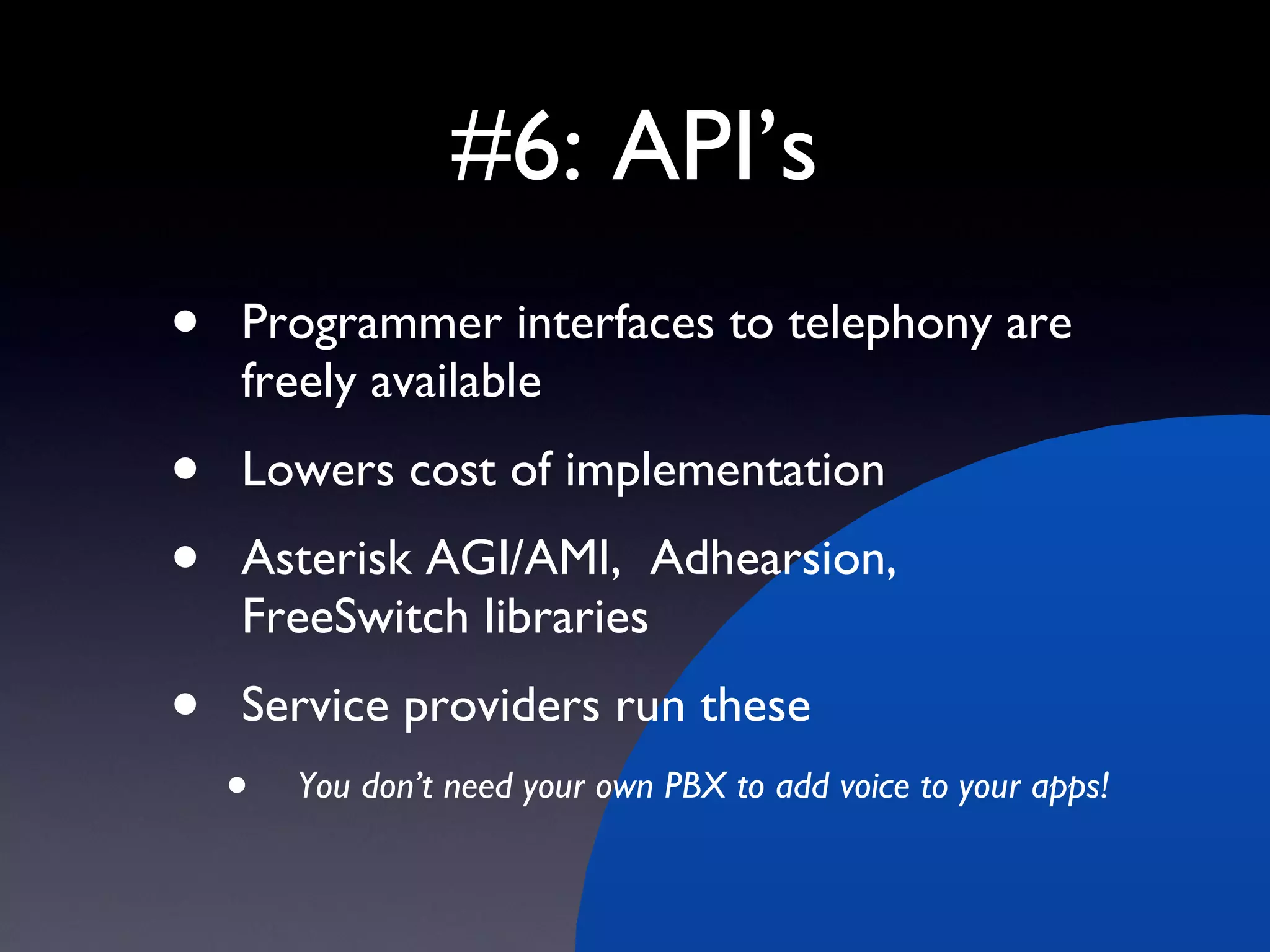 #6: API’s Programmer interfaces to telephony are freely available Lowers cost of implementation Asterisk AGI/AMI,  Adhearsion, FreeSwitch libraries Service providers run these You don’t need your own PBX to add voice to your apps! 