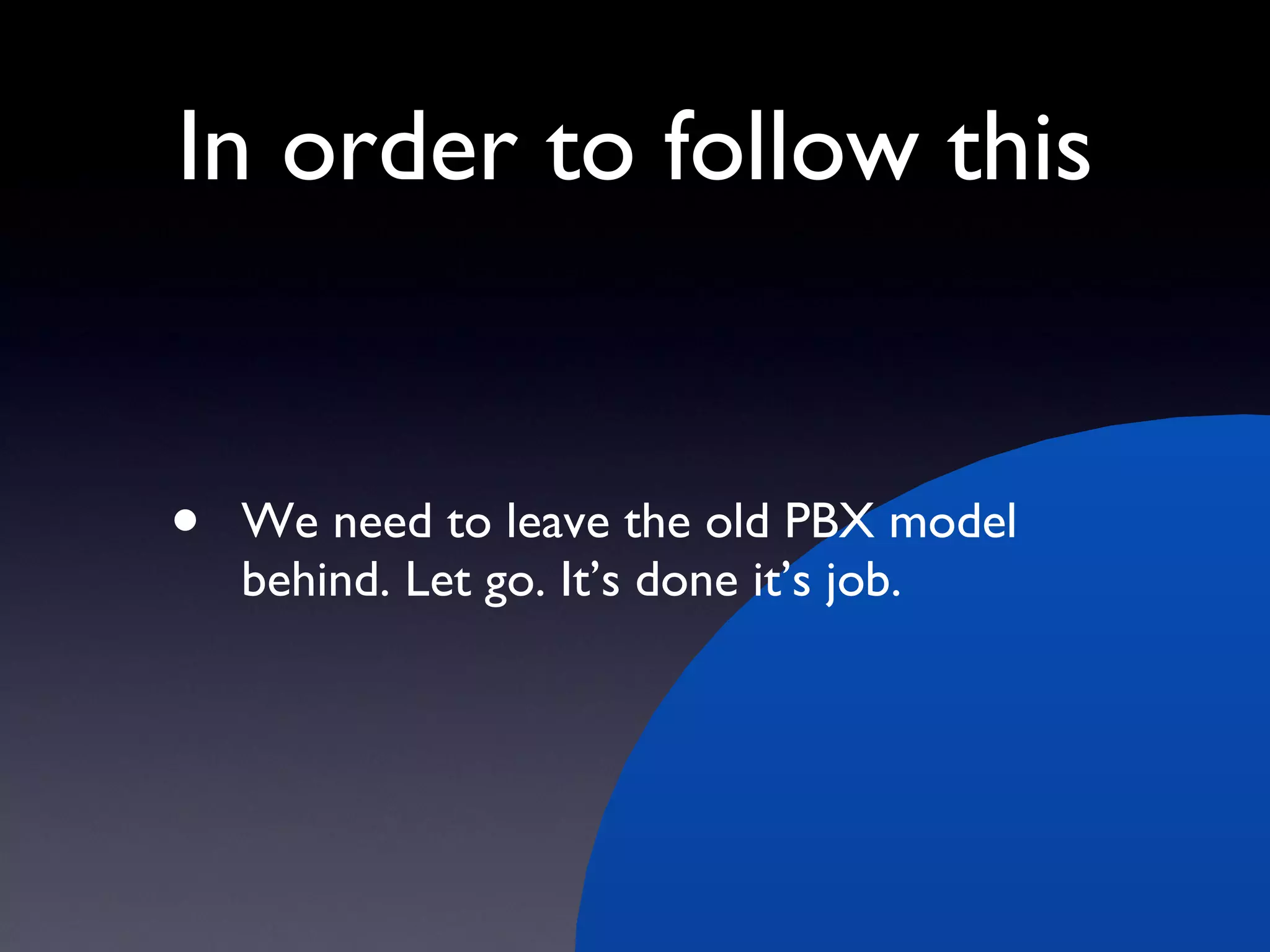 In order to follow this We need to leave the old PBX model behind. Let go. It’s done it’s job. 