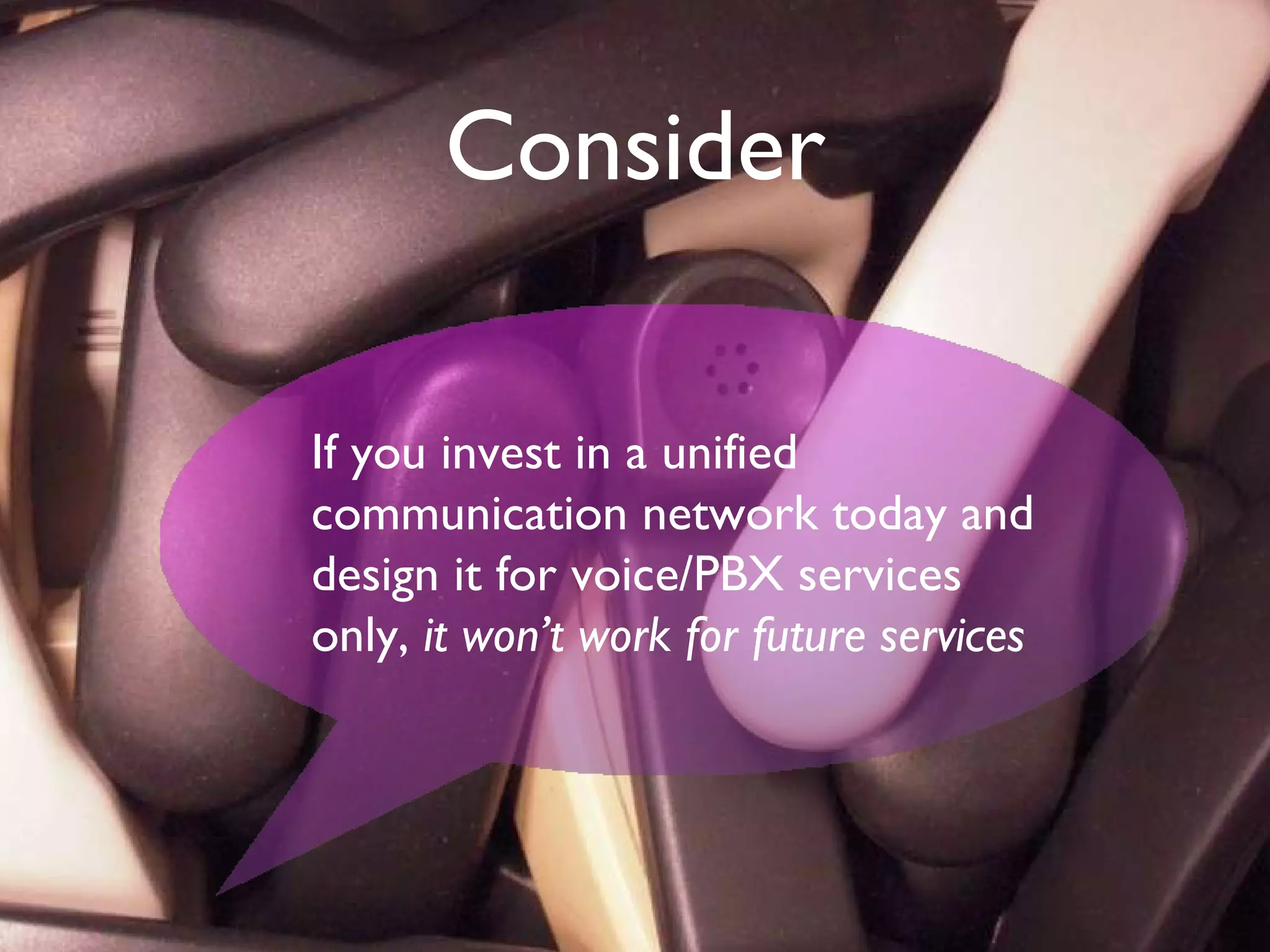 Consider If you invest in a unified communication network today and design it for voice/PBX services only,  it won’t work for future services 