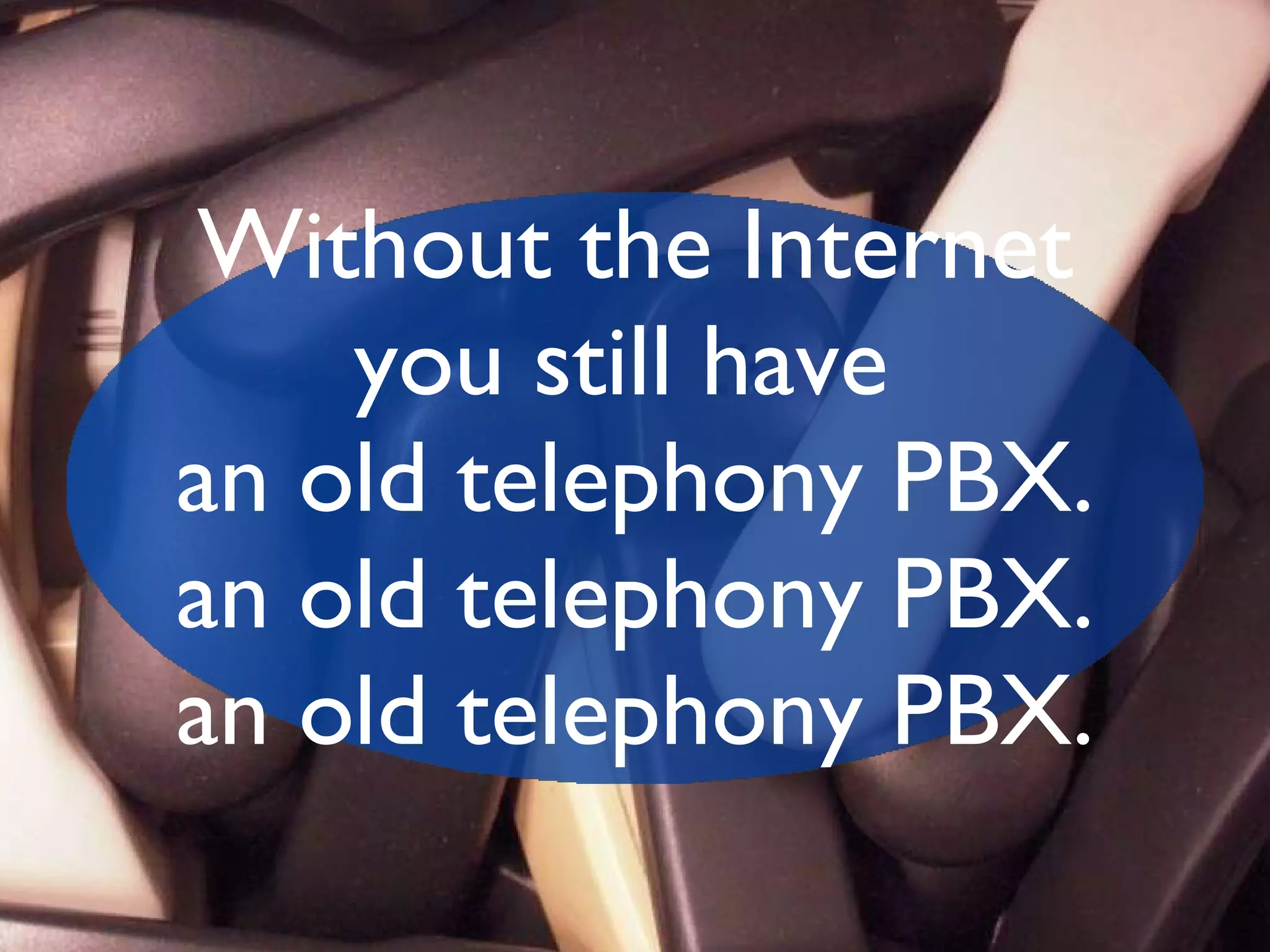 Without the Internet you still have  an old telephony PBX. an old telephony PBX. an old telephony PBX. 