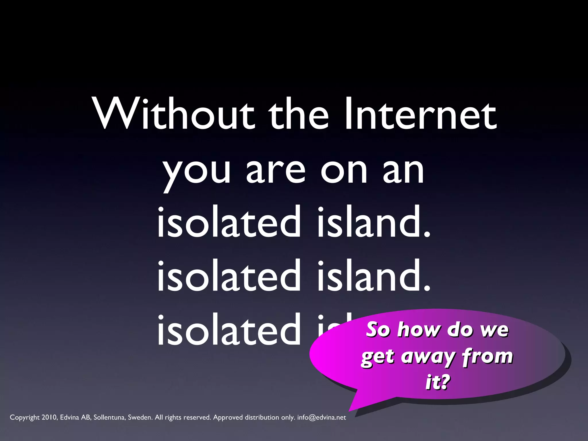 Without the Internet you are on an isolated island. isolated island. isolated island. So how do we get away from it? 