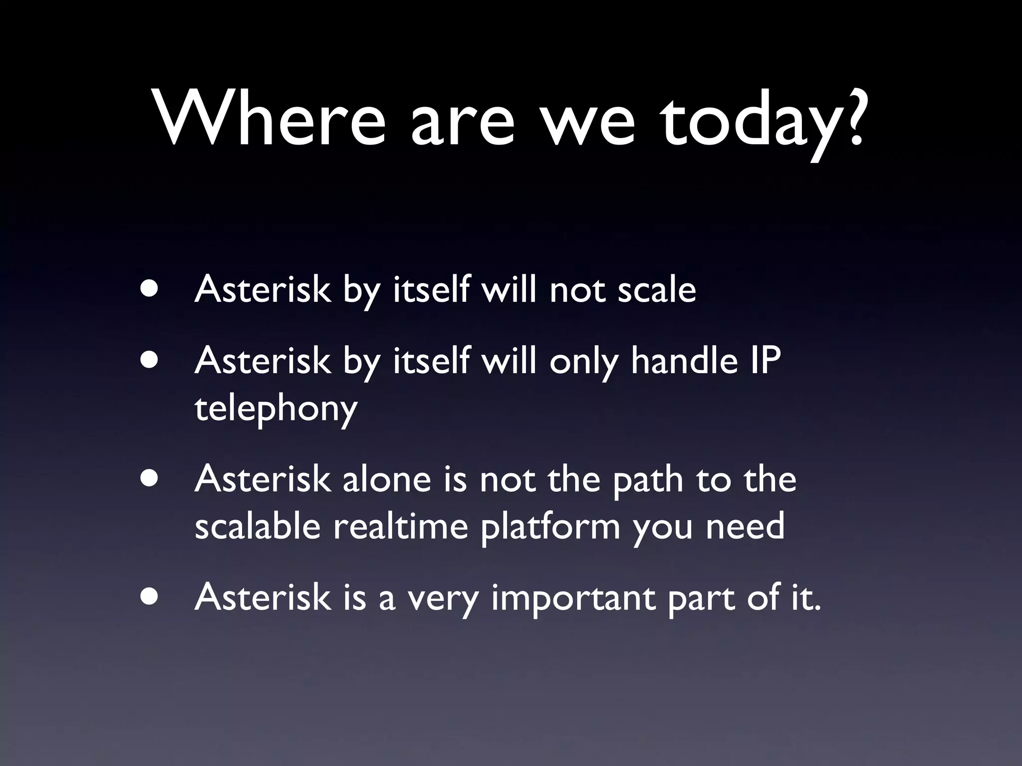 Where are we today? Asterisk by itself will not scale Asterisk by itself will only handle IP telephony Asterisk alone is not the path to the scalable realtime platform you need Asterisk is a very important part of it. 