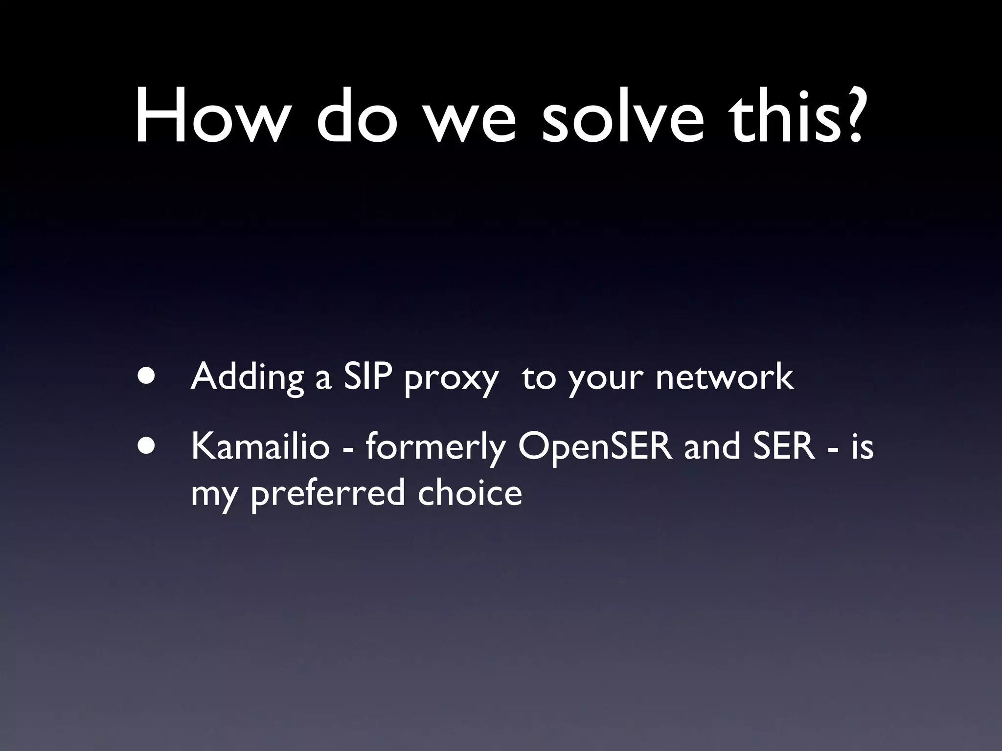 How do we solve this? Adding a SIP proxy  to your network Kamailio - formerly OpenSER and SER - is my preferred choice  