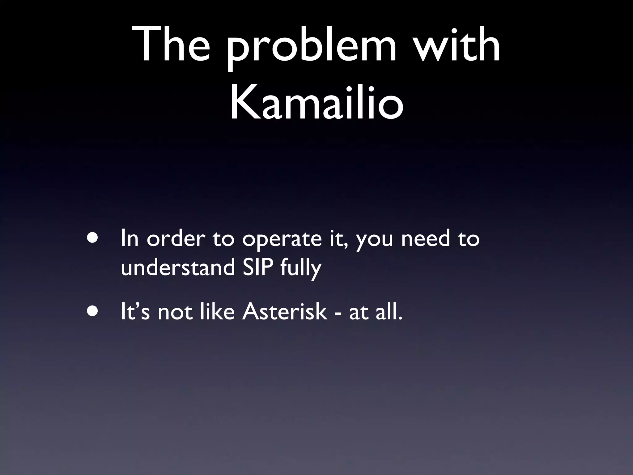 The problem with Kamailio In order to operate it, you need to understand SIP fully It’s not like Asterisk - at all. 