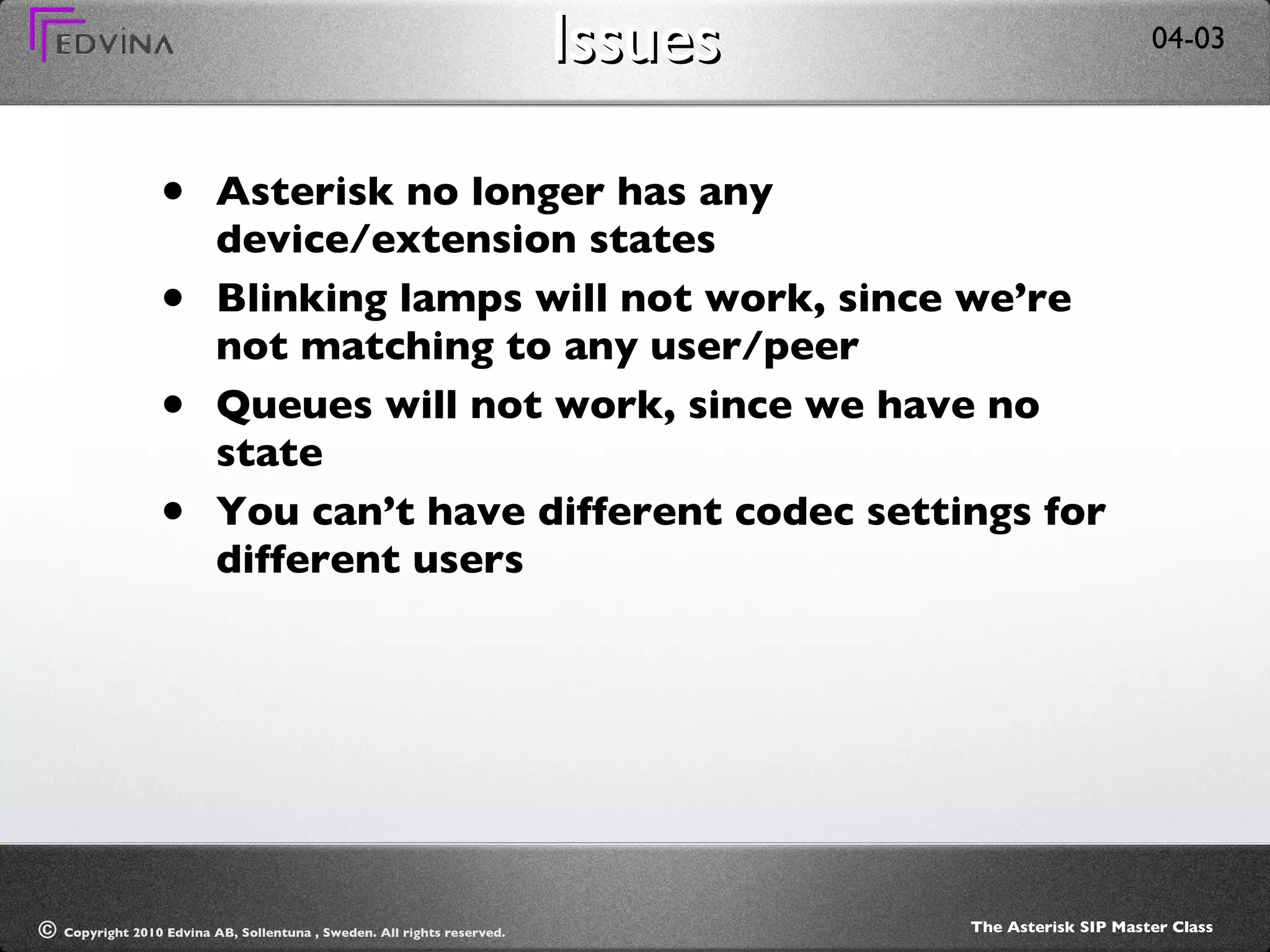 Issues Asterisk no longer has any device/extension states Blinking lamps will not work, since we’re not matching to any user/peer Queues will not work, since we have no state You can’t have different codec settings for different users 