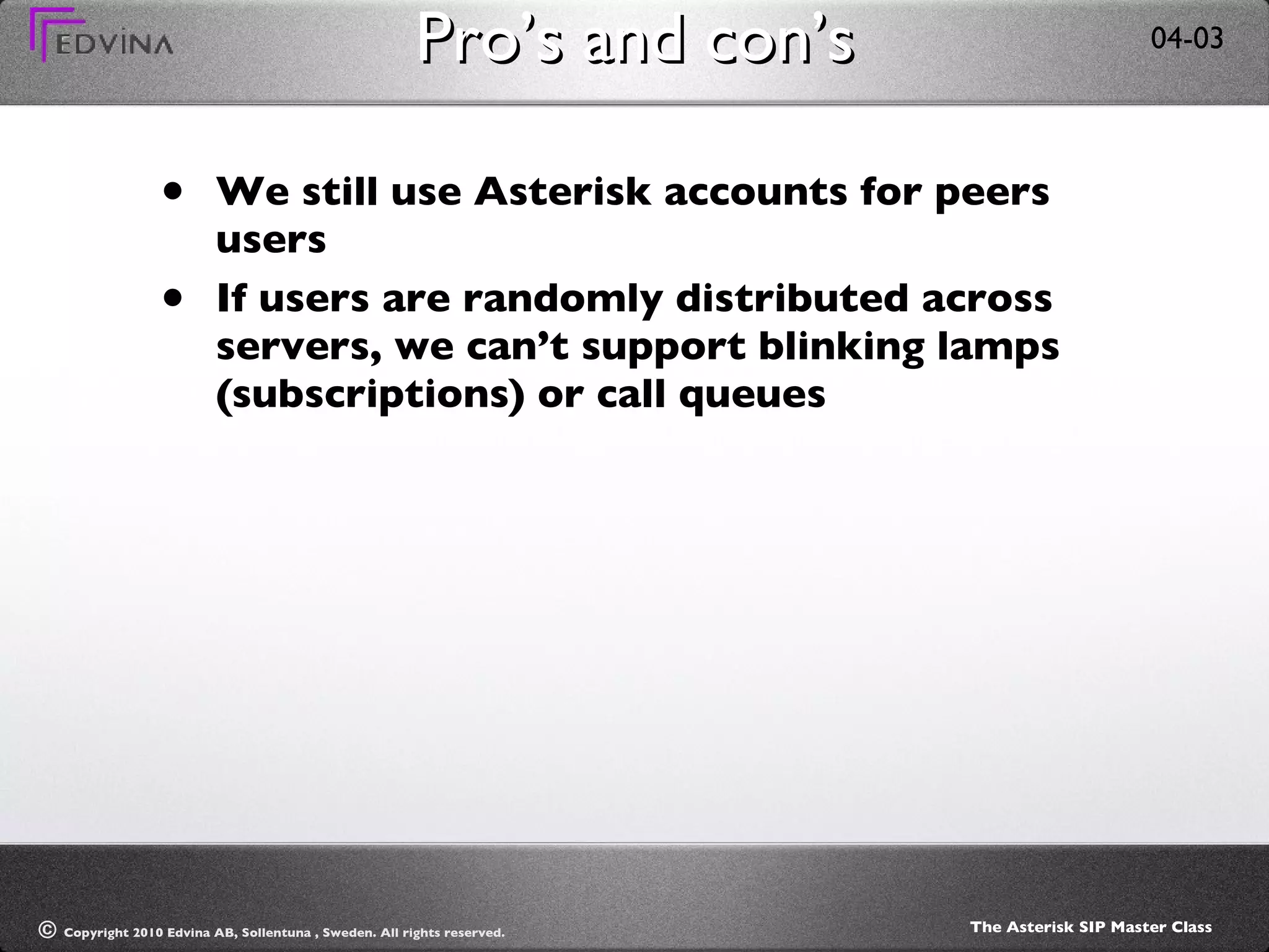 Pro’s and con’s We still use Asterisk accounts for peers users If users are randomly distributed across servers, we can’t support blinking lamps (subscriptions) or call queues 