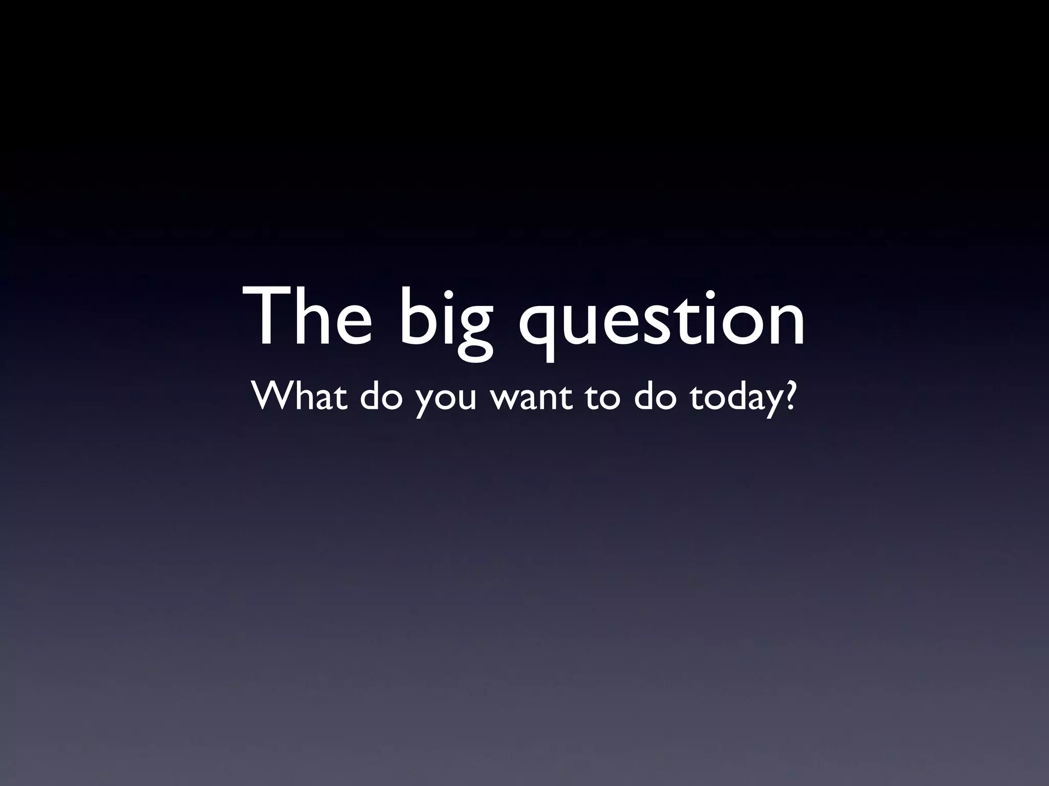The big question What do you want to do today? 